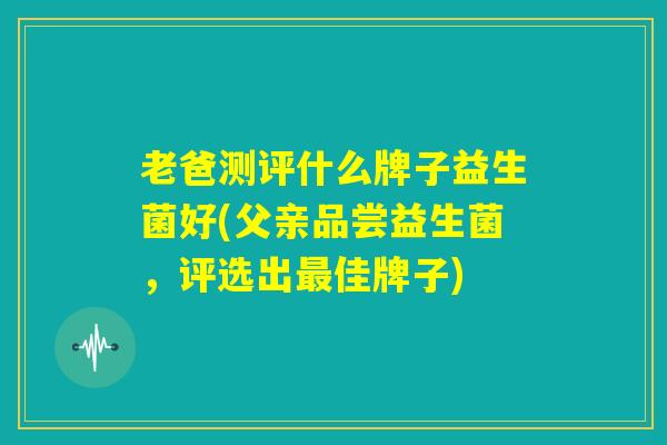 老爸测评什么牌子益生菌好(父亲品尝益生菌，评选出最佳牌子)