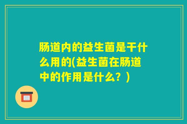 肠道内的益生菌是干什么用的(益生菌在肠道中的作用是什么？)