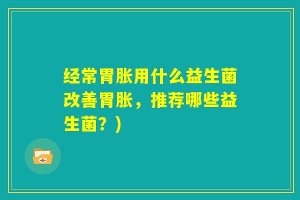 经常胃胀用什么益生菌改善胃胀，推荐哪些益生菌？)