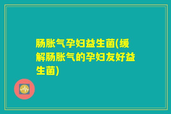 肠胀气孕妇益生菌(缓解肠胀气的孕妇友好益生菌)