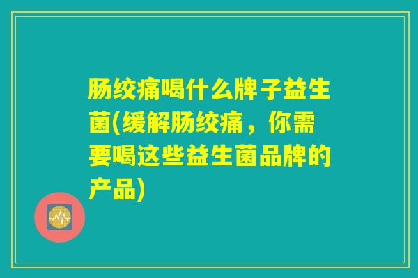肠绞痛喝什么牌子益生菌(缓解肠绞痛，你需要喝这些益生菌品牌的产品)