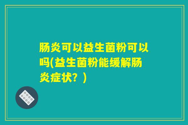 肠炎可以益生菌粉可以吗(益生菌粉能缓解肠炎症状？)