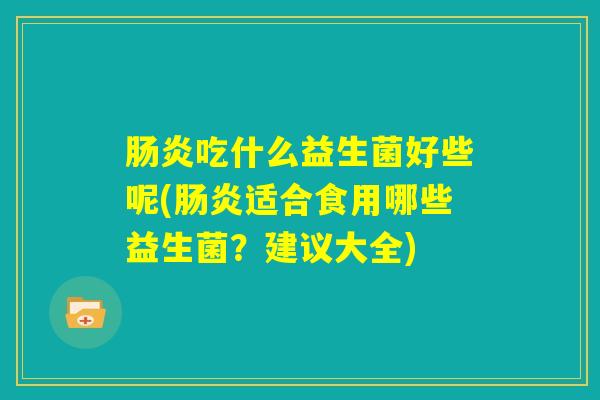 肠炎吃什么益生菌好些呢(肠炎适合食用哪些益生菌？建议大全)