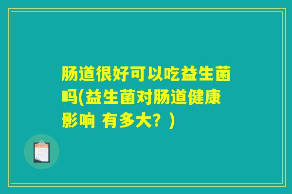 肠道很好可以吃益生菌吗(益生菌对肠道健康影响 有多大？)