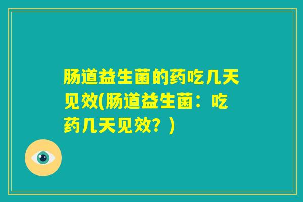 肠道益生菌的药吃几天见效(肠道益生菌：吃药几天见效？)