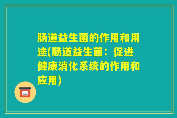 肠道益生菌的作用和用途(肠道益生菌：促进健康消化系统的作用和应用)
