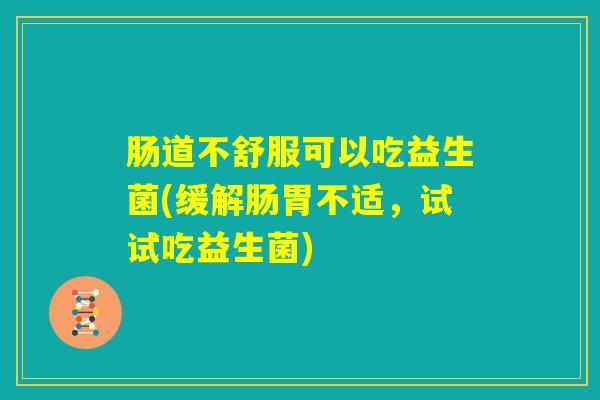 肠道不舒服可以吃益生菌(缓解肠胃不适,试试吃益生菌) 肠道不舒服可以吃益生菌(缓解肠胃不适,试试吃益生菌)