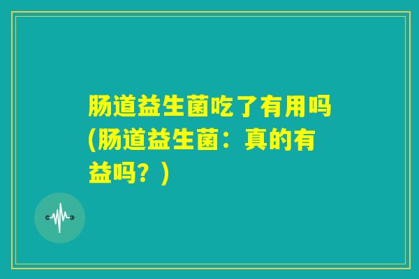 肠道益生菌吃了有用吗(肠道益生菌：真的有益吗？)