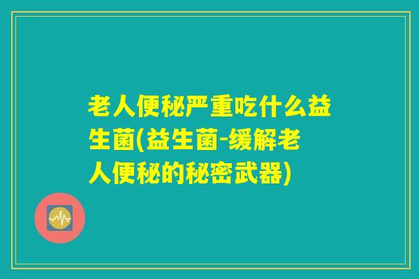 老人便秘严重吃什么益生菌(益生菌-缓解老人便秘的秘密武器)