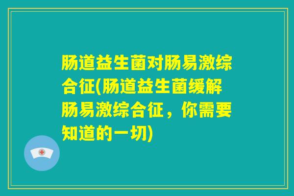 肠道益生菌对肠易激综合征(肠道益生菌缓解肠易激综合征，你需要知道的一切)