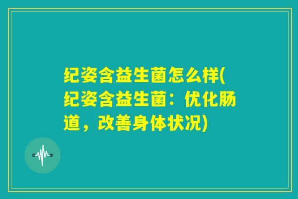 纪姿含益生菌怎么样(纪姿含益生菌：优化肠道，改善身体状况)