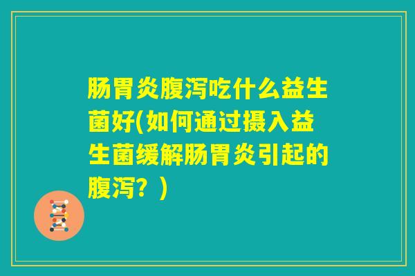 肠胃炎腹泻吃什么益生菌好(如何通过摄入益生菌缓解肠胃炎引起的腹泻?) 肠胃炎腹泻吃什么益生菌好(如何通过摄入益生菌缓解肠胃炎引起的腹泻?)