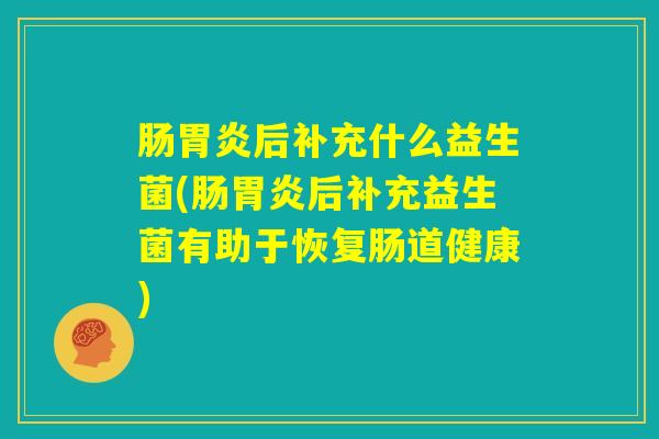 肠胃炎后补充什么益生菌(肠胃炎后补充益生菌有助于恢复肠道健康)