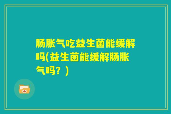 肠胀气吃益生菌能缓解吗(益生菌能缓解肠胀气吗？)
