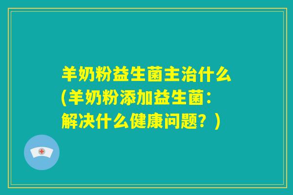 羊奶粉益生菌主治什么(羊奶粉添加益生菌：解决什么健康问题？)