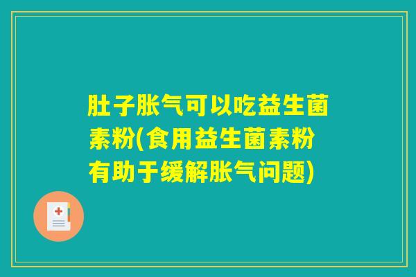 肚子胀气可以吃益生菌素粉(食用益生菌素粉有助于缓解胀气问题)