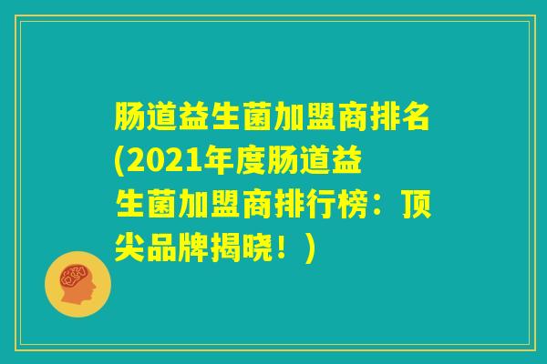 肠道益生菌加盟商排名(2021年度肠道益生菌加盟商排行榜：顶尖品牌揭晓！)