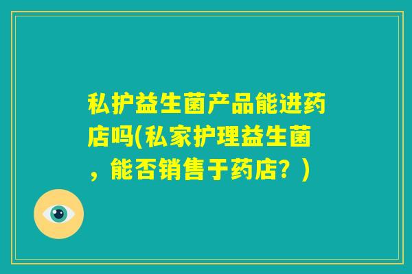 私护益生菌产品能进药店吗(私家护理益生菌，能否销售于药店？)