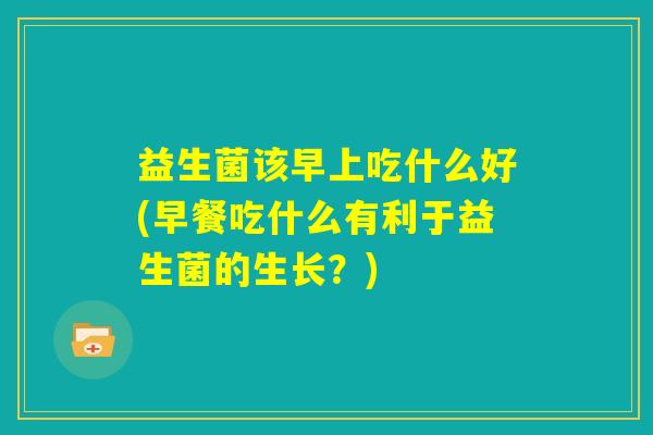 益生菌该早上吃什么好(早餐吃什么有利于益生菌的生长？)