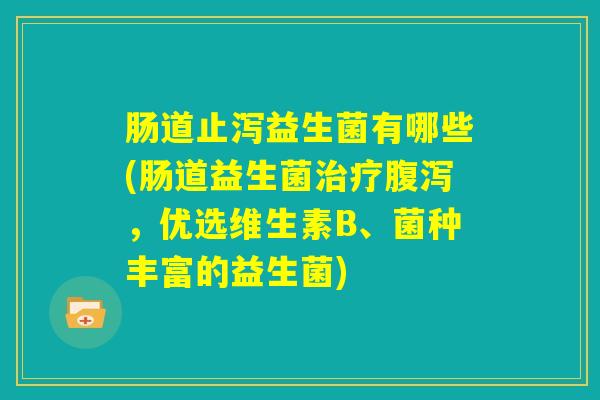 肠道止泻益生菌有哪些(肠道益生菌治疗腹泻，优选维生素B、菌种丰富的益生菌)