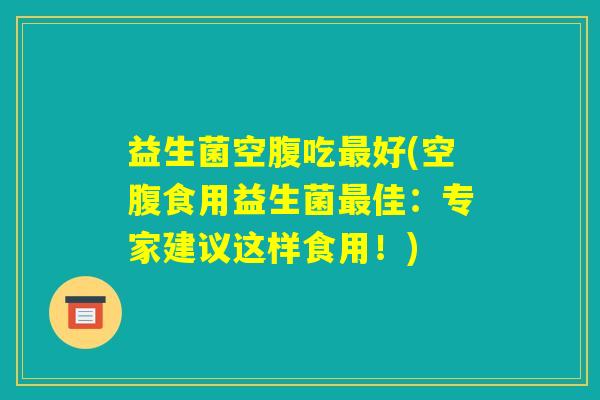 益生菌空腹吃最好(空腹食用益生菌最佳：专家建议这样食用！)