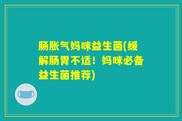 肠胀气妈咪益生菌(缓解肠胃不适！妈咪必备益生菌推荐)