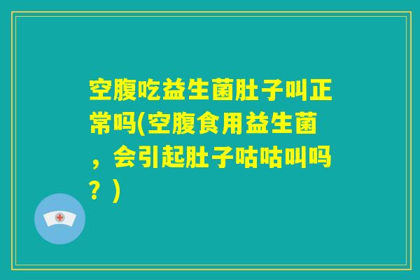 空腹吃益生菌肚子叫正常吗(空腹食用益生菌，会引起肚子咕咕叫吗？)