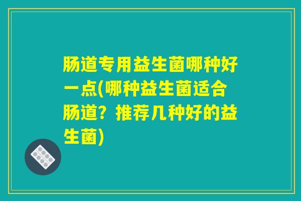 肠道专用益生菌哪种好一点(哪种益生菌适合肠道？推荐几种好的益生菌)