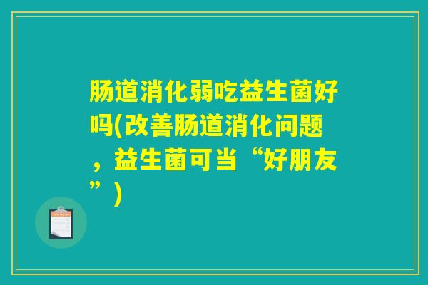 肠道消化弱吃益生菌好吗(改善肠道消化问题，益生菌可当“好朋友”)