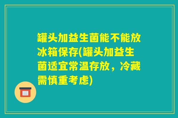 罐头加益生菌能不能放冰箱保存(罐头加益生菌适宜常温存放，冷藏需慎重考虑)