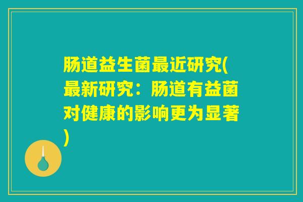 肠道益生菌最近研究(最新研究：肠道有益菌对健康的影响更为显著)