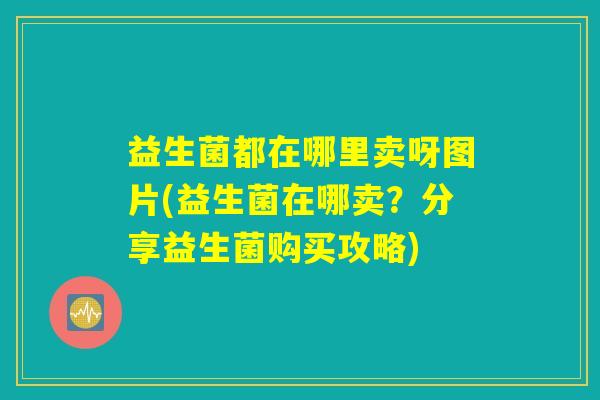 益生菌都在哪里卖呀图片(益生菌在哪卖？分享益生菌购买攻略)
