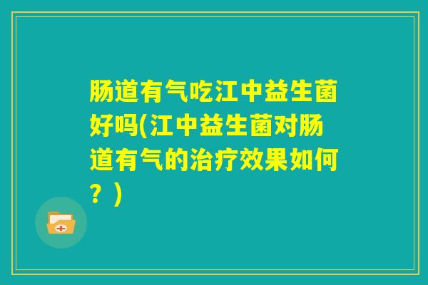 肠道有气吃江中益生菌好吗(江中益生菌对肠道有气的治疗效果如何？)