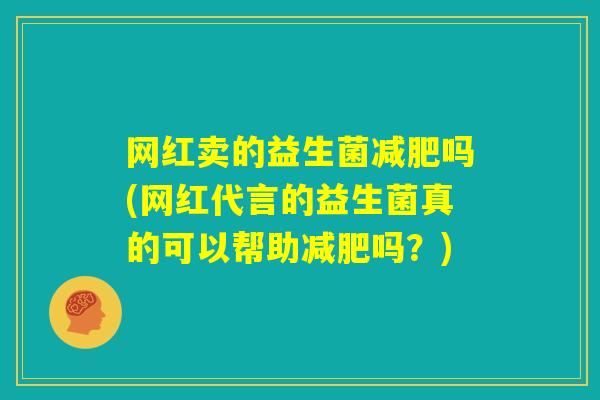 网红卖的益生菌减肥吗(网红代言的益生菌真的可以帮助减肥吗？)