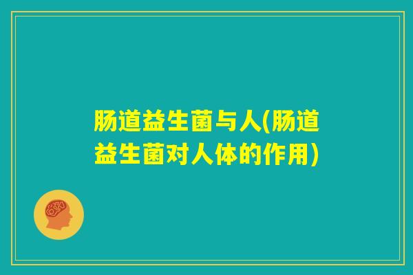 肠道益生菌与人(肠道益生菌对人体的作用)