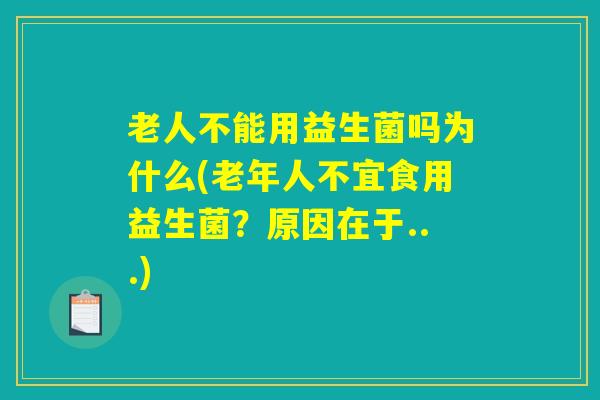 老人不能用益生菌吗为什么(老年人不宜食用益生菌？原因在于...)