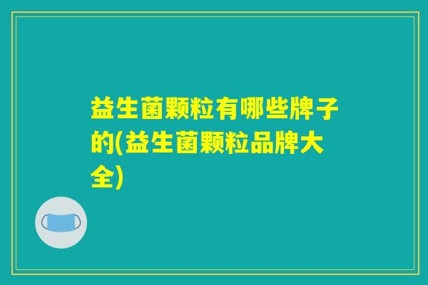 益生菌颗粒有哪些牌子的(益生菌颗粒品牌大全)