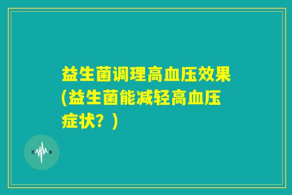 益生菌调理高血压效果(益生菌能减轻高血压症状？)