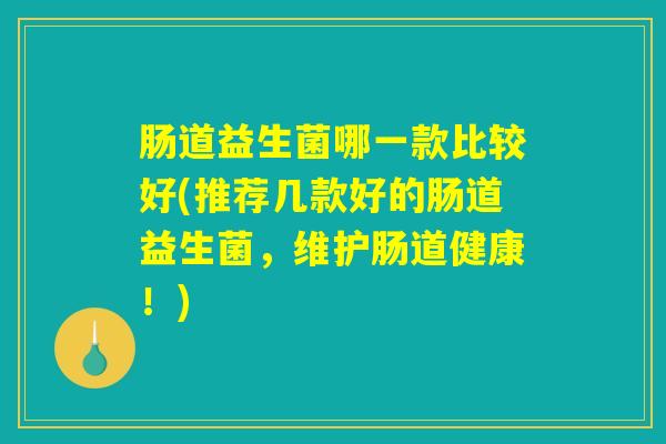肠道益生菌哪一款比较好(推荐几款好的肠道益生菌，维护肠道健康！)