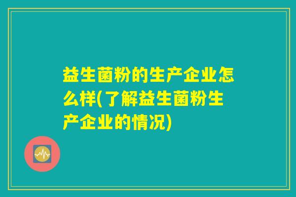 益生菌粉的生产企业怎么样(了解益生菌粉生产企业的情况)