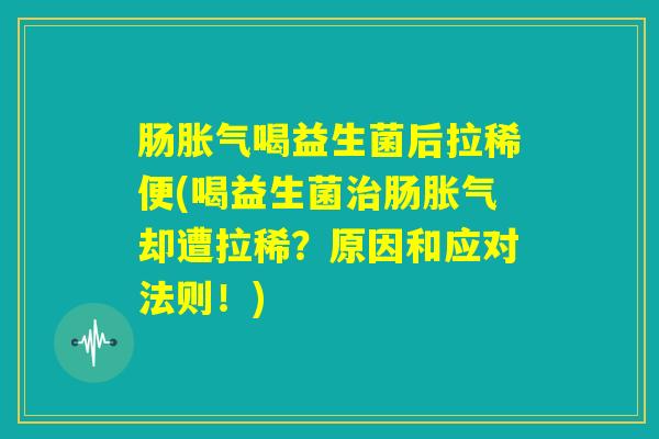 肠胀气喝益生菌后拉稀便(喝益生菌治肠胀气却遭拉稀？原因和应对法则！)