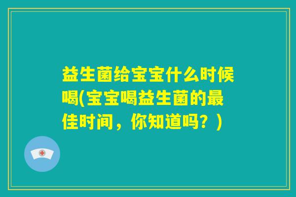 益生菌给宝宝什么时候喝(宝宝喝益生菌的最佳时间，你知道吗？)