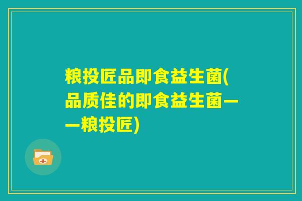 粮投匠品即食益生菌(品质佳的即食益生菌——粮投匠)