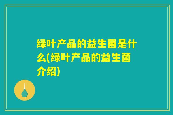 绿叶产品的益生菌是什么(绿叶产品的益生菌介绍)