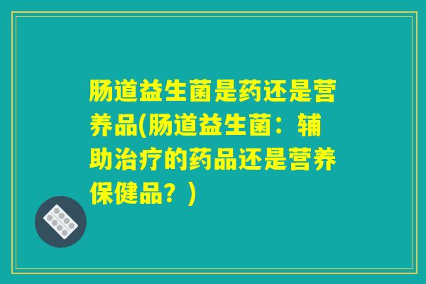 肠道益生菌是药还是营养品(肠道益生菌：辅助治疗的药品还是营养保健品？)