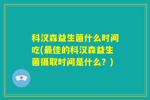 科汉森益生菌什么时间吃(最佳的科汉森益生菌摄取时间是什么？)