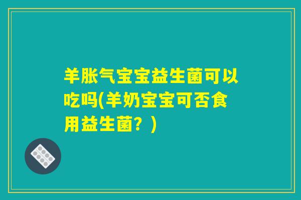 羊胀气宝宝益生菌可以吃吗(羊奶宝宝可否食用益生菌？)