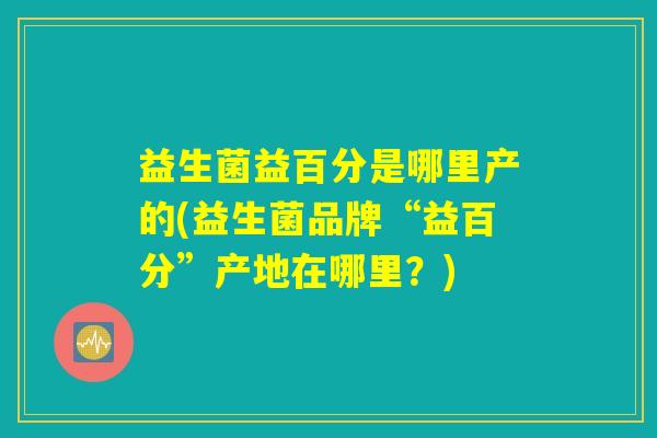 益生菌益百分是哪里产的(益生菌品牌“益百分”产地在哪里？)