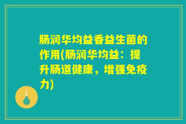 肠润华均益香益生菌的作用(肠润华均益：提升肠道健康，增强免疫力)