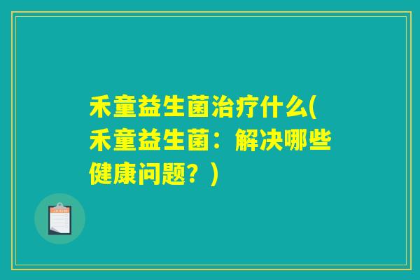 禾童益生菌治疗什么(禾童益生菌：解决哪些健康问题？)